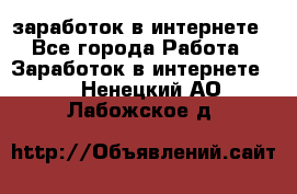  заработок в интернете - Все города Работа » Заработок в интернете   . Ненецкий АО,Лабожское д.